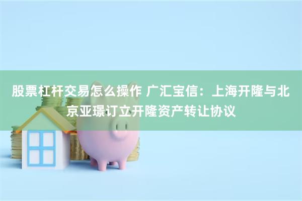 股票杠杆交易怎么操作 广汇宝信：上海开隆与北京亚璟订立开隆资产转让协议