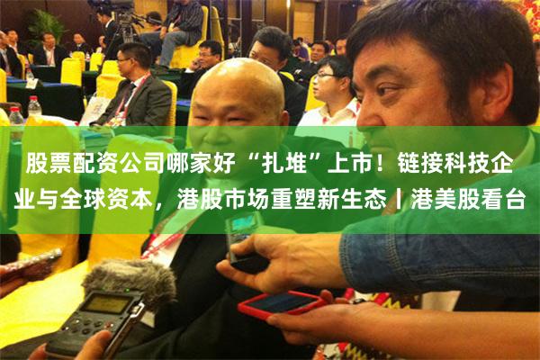 股票配资公司哪家好 “扎堆”上市！链接科技企业与全球资本，港股市场重塑新生态丨港美股看台