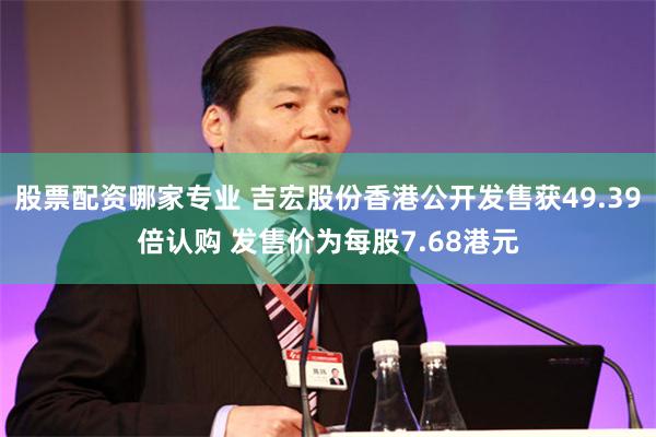 股票配资哪家专业 吉宏股份香港公开发售获49.39倍认购 发售价为每股7.68港元