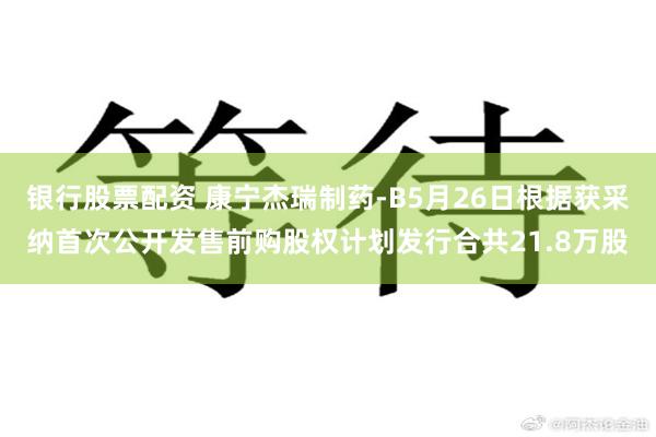 银行股票配资 康宁杰瑞制药-B5月26日根据获采纳首次公开发售前购股权计划发行合共21.8万股