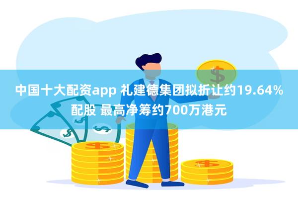 中国十大配资app 礼建德集团拟折让约19.64%配股 最高净筹约700万港元
