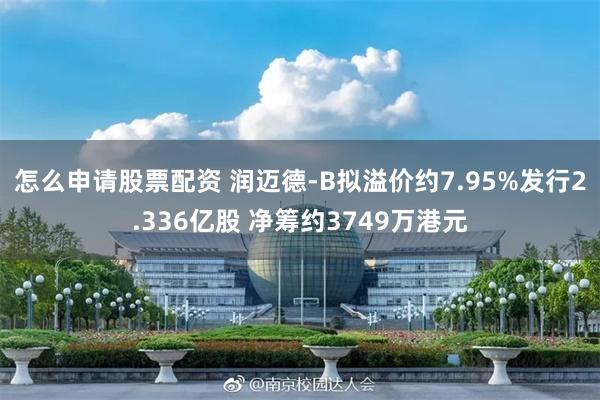 怎么申请股票配资 润迈德-B拟溢价约7.95%发行2.336亿股 净筹约3749万港元