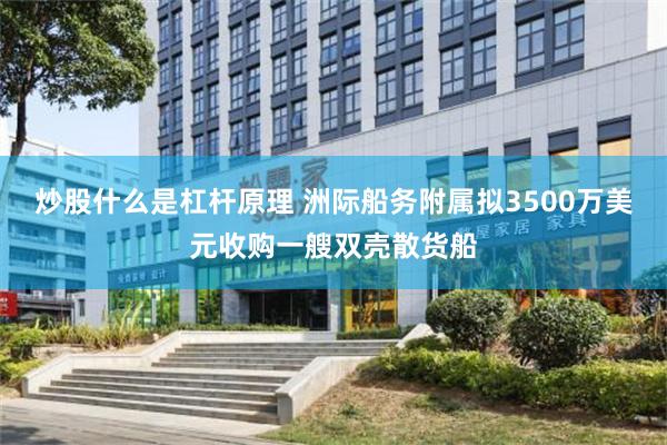 炒股什么是杠杆原理 洲际船务附属拟3500万美元收购一艘双壳散货船