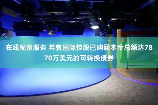 在线配资服务 希教国际控股已购回本金总额达7870万美元的可转换债券
