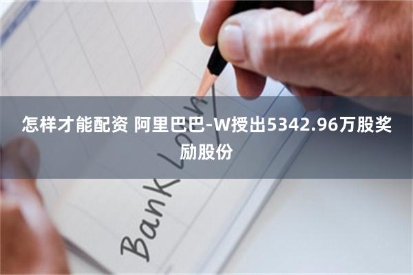 怎样才能配资 阿里巴巴-W授出5342.96万股奖励股份