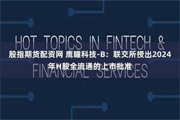 股指期货配资网 鹰瞳科技-B：联交所授出2024年H股全流通的上市批准