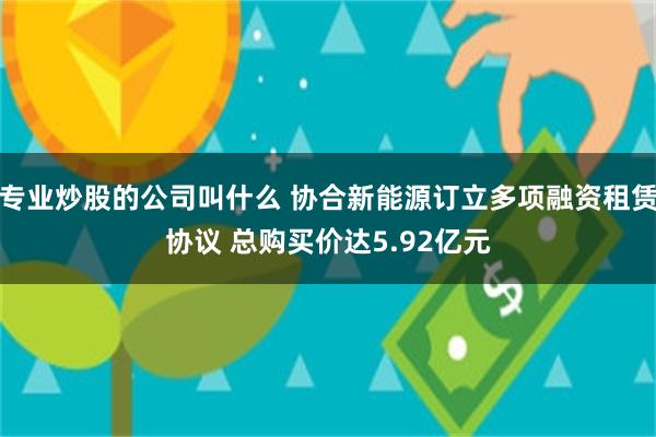 专业炒股的公司叫什么 协合新能源订立多项融资租赁协议 总购买价达5.92亿元