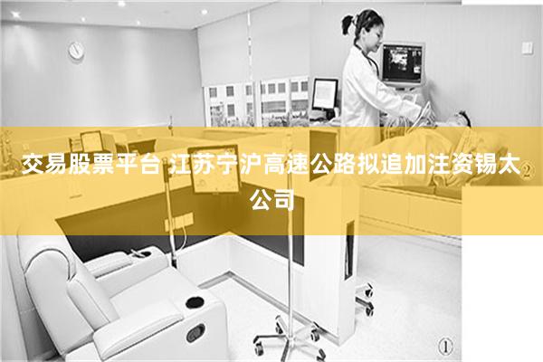 交易股票平台 江苏宁沪高速公路拟追加注资锡太公司