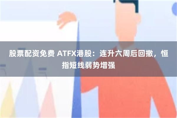 股票配资免费 ATFX港股：连升六周后回撤，恒指短线弱势增强