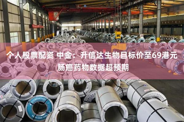 个人股票配资 中金：升信达生物目标价至69港元 肠癌药物数据超预期