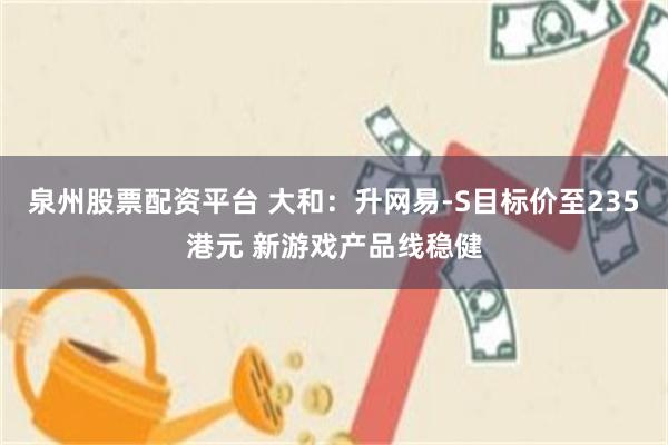 泉州股票配资平台 大和：升网易-S目标价至235港元 新游戏产品线稳健