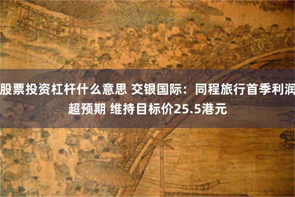 股票投资杠杆什么意思 交银国际：同程旅行首季利润超预期 维持目标价25.5港元
