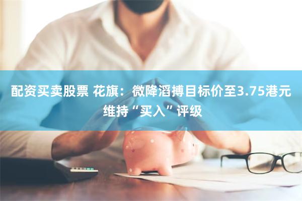 配资买卖股票 花旗：微降滔搏目标价至3.75港元 维持“买入”评级