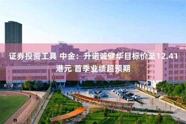 证券投资工具 中金：升诺诚健华目标价至12.41港元 首季业绩超预期