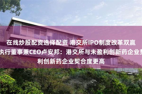 在线炒股配资选择配资 港交所IPO制度改革双赢 维昇药业执行董事兼CEO卢安邦：港交所与未盈利创新药企业契合度更高
