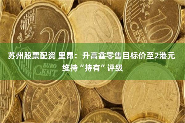 苏州股票配资 里昂：升高鑫零售目标价至2港元 维持“持有”评级