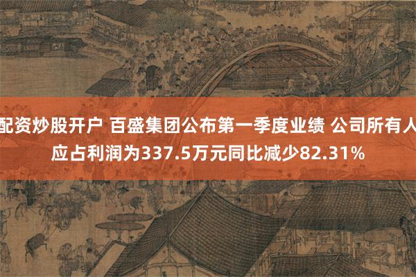 配资炒股开户 百盛集团公布第一季度业绩 公司所有人应占利润为337.5万元同比减少82.31%