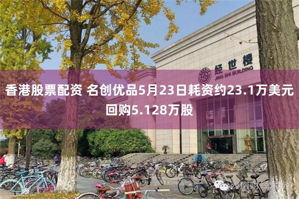 香港股票配资 名创优品5月23日耗资约23.1万美元回购5.128万股
