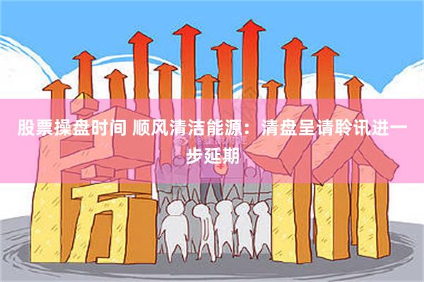 股票操盘时间 顺风清洁能源：清盘呈请聆讯进一步延期
