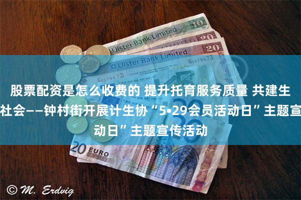 股票配资是怎么收费的 提升托育服务质量 共建生育友好社会——钟村街开展计生协“5•29会员活动日”主题宣传活动