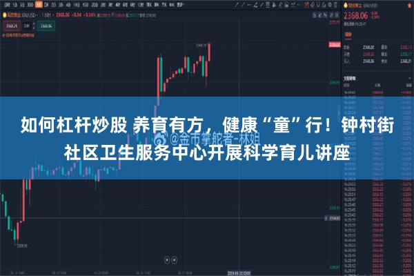 如何杠杆炒股 养育有方，健康“童”行！钟村街社区卫生服务中心开展科学育儿讲座