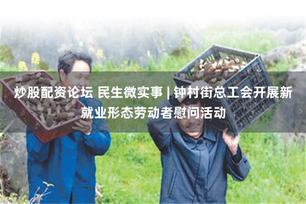 炒股配资论坛 民生微实事 | 钟村街总工会开展新就业形态劳动者慰问活动
