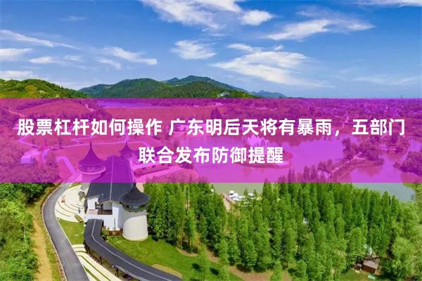 股票杠杆如何操作 广东明后天将有暴雨，五部门联合发布防御提醒