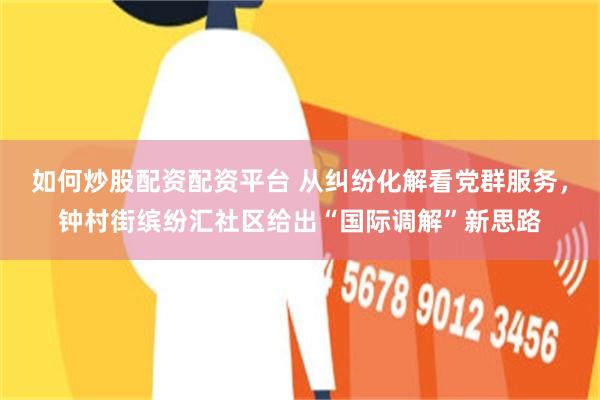 如何炒股配资配资平台 从纠纷化解看党群服务，钟村街缤纷汇社区给出“国际调解”新思路