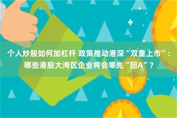 个人炒股如何加杠杆 政策推动港深“双重上市”：哪些港股大湾区企业将会率先“回A”？