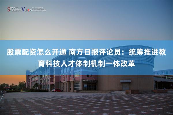 股票配资怎么开通 南方日报评论员：统筹推进教育科技人才体制机制一体改革