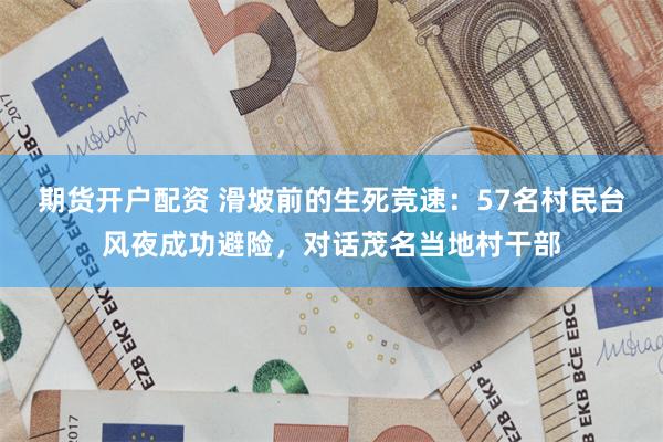 期货开户配资 滑坡前的生死竞速：57名村民台风夜成功避险，对话茂名当地村干部