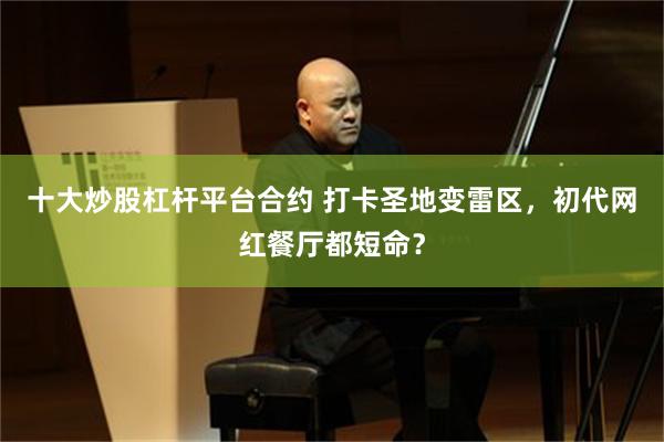 十大炒股杠杆平台合约 打卡圣地变雷区，初代网红餐厅都短命？