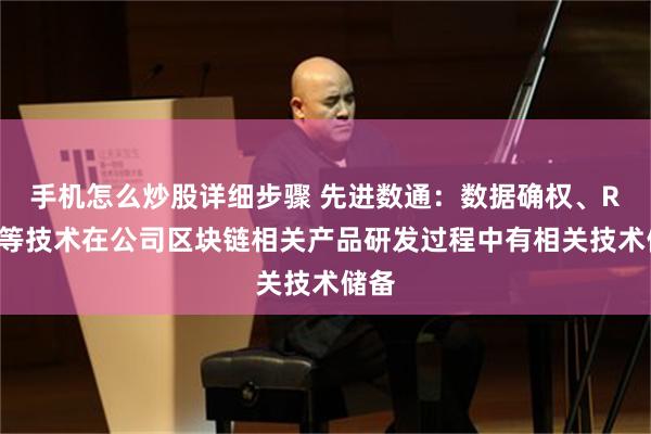 手机怎么炒股详细步骤 先进数通：数据确权、RWA等技术在公司区块链相关产品研发过程中有相关技术储备