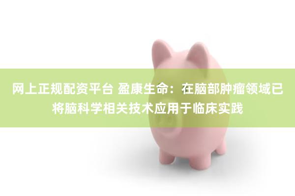 网上正规配资平台 盈康生命：在脑部肿瘤领域已将脑科学相关技术应用于临床实践
