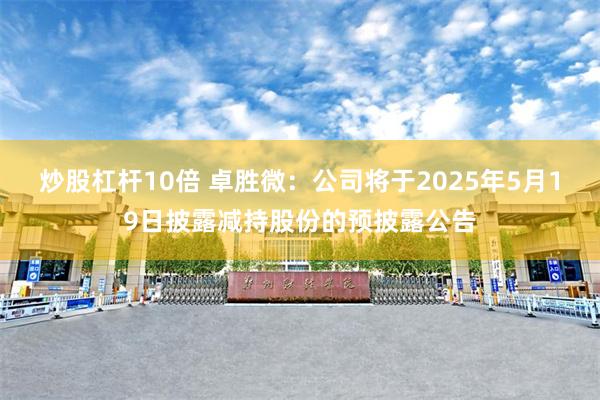 炒股杠杆10倍 卓胜微：公司将于2025年5月19日披露减持股份的预披露公告