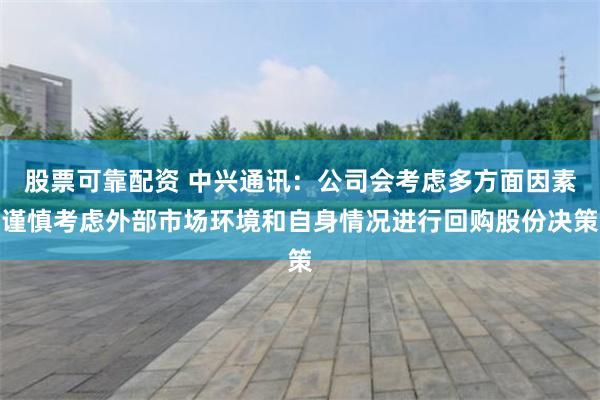 股票可靠配资 中兴通讯：公司会考虑多方面因素谨慎考虑外部市场环境和自身情况进行回购股份决策