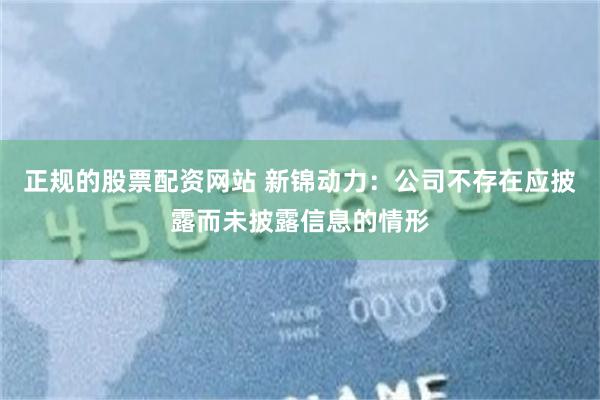 正规的股票配资网站 新锦动力：公司不存在应披露而未披露信息的情形
