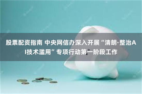 股票配资指南 中央网信办深入开展“清朗·整治AI技术滥用”专项行动第一阶段工作