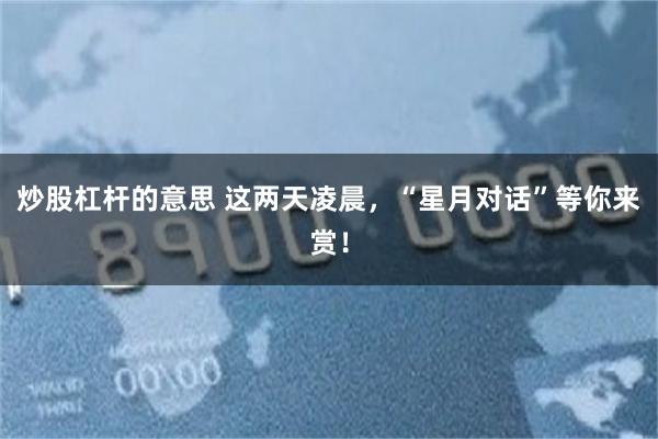 炒股杠杆的意思 这两天凌晨，“星月对话”等你来赏！