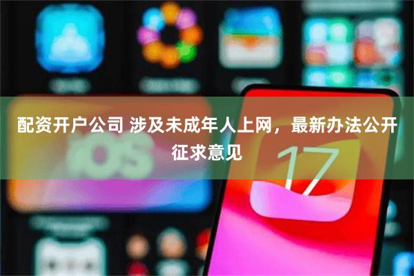 配资开户公司 涉及未成年人上网，最新办法公开征求意见
