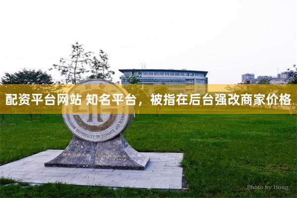 配资平台网站 知名平台，被指在后台强改商家价格