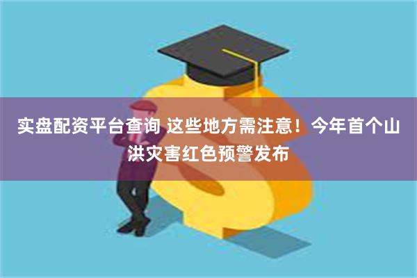 实盘配资平台查询 这些地方需注意！今年首个山洪灾害红色预警发布