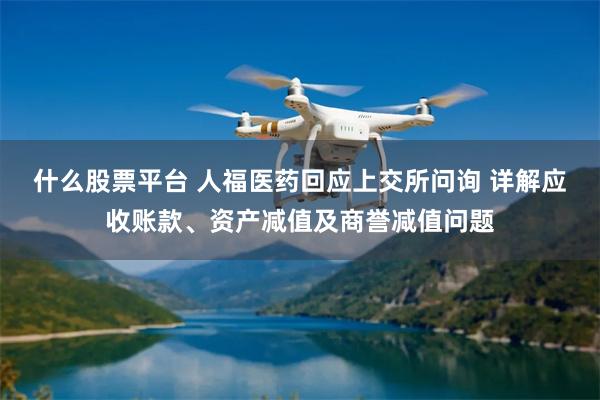 什么股票平台 人福医药回应上交所问询 详解应收账款、资产减值及商誉减值问题