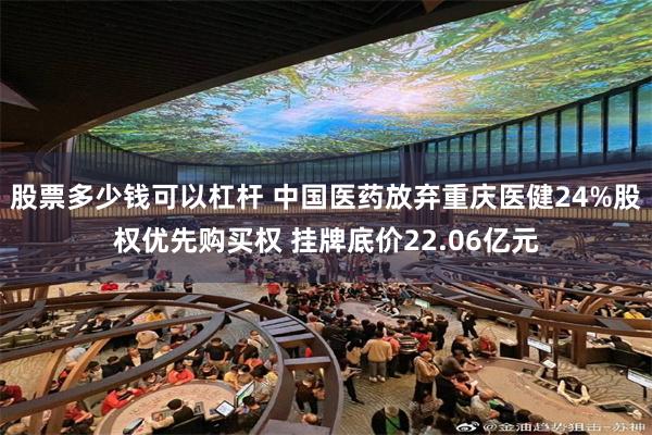 股票多少钱可以杠杆 中国医药放弃重庆医健24%股权优先购买权 挂牌底价22.06亿元