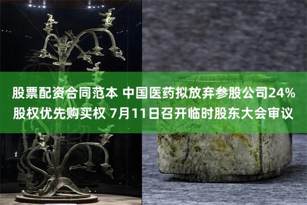 股票配资合同范本 中国医药拟放弃参股公司24%股权优先购买权 7月11日召开临时股东大会审议