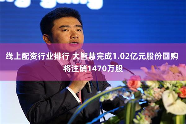 线上配资行业排行 大智慧完成1.02亿元股份回购 将注销1470万股