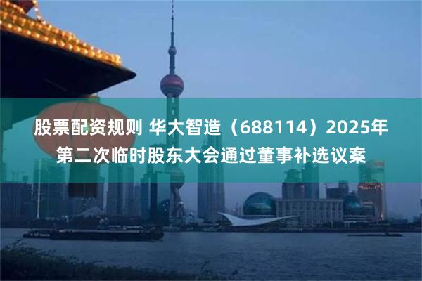 股票配资规则 华大智造（688114）2025年第二次临时股东大会通过董事补选议案
