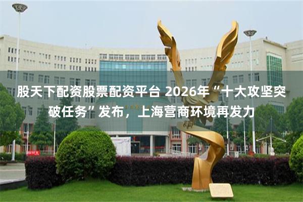 股天下配资股票配资平台 2026年“十大攻坚突破任务”发布，上海营商环境再发力