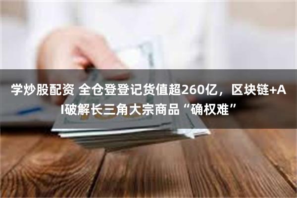 学炒股配资 全仓登登记货值超260亿，区块链+AI破解长三角大宗商品“确权难”