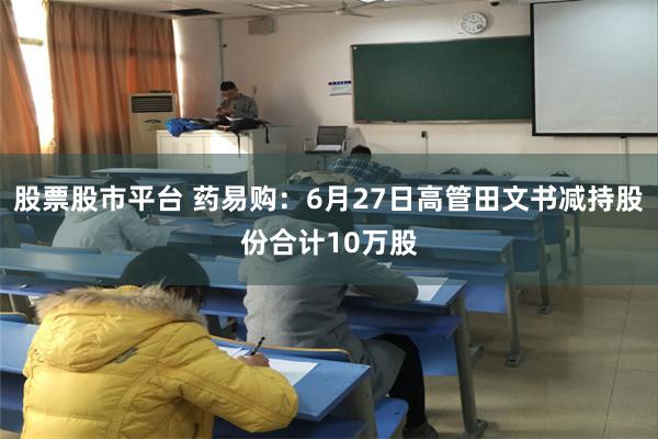 股票股市平台 药易购：6月27日高管田文书减持股份合计10万股